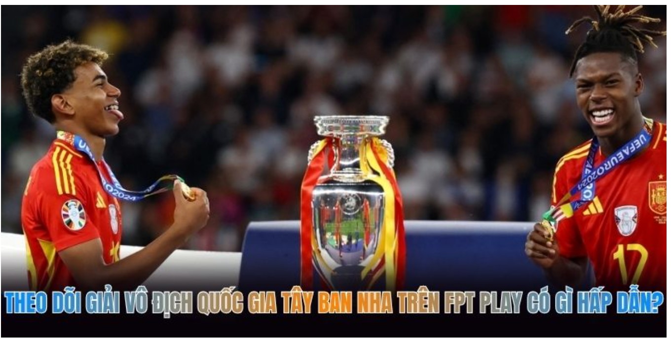 Theo Dõi Giải Vô Địch Quốc Gia Tây Ban Nha Trên FPT Play Có Gì Hấp Dẫn?